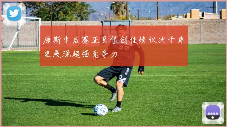 唐斯季后赛正负值创佳绩仅次于库里展现超强竞争力