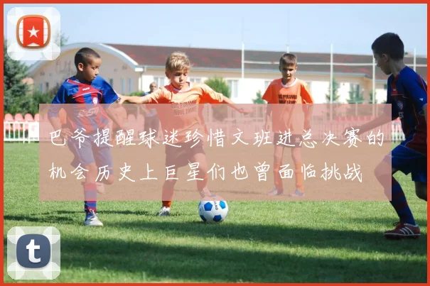 巴爷提醒球迷珍惜文班进总决赛的机会历史上巨星们也曾面临挑战