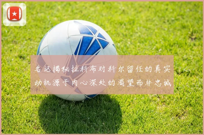 名记揭秘拉科布对科尔留任的真实动机源于内心深处的渴望而非忠诚
