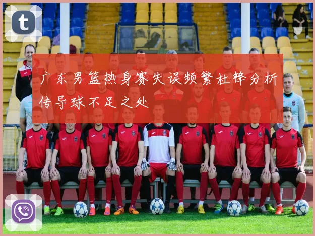 广东男篮热身赛失误频繁杜锋分析传导球不足之处