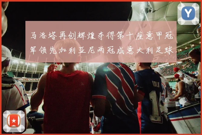 马洛塔再创辉煌夺得第十座意甲冠军领先加利亚尼两冠成意大利足球传奇