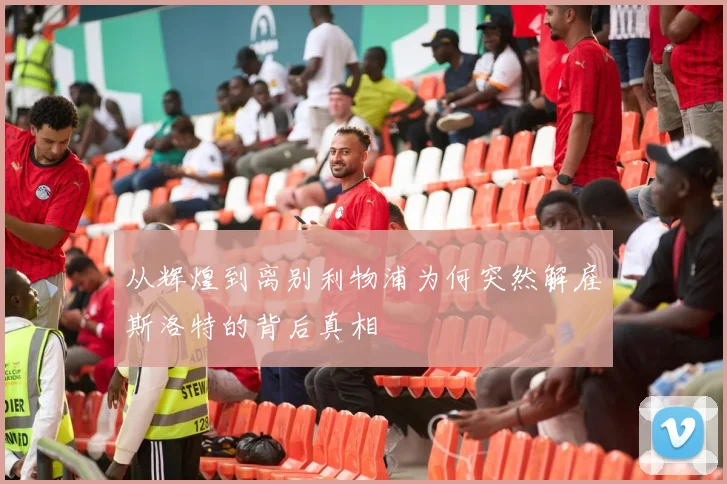从辉煌到离别利物浦为何突然解雇斯洛特的背后真相