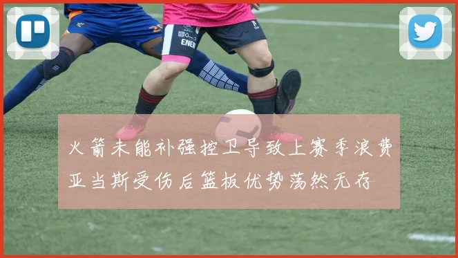 火箭未能补强控卫导致上赛季浪费亚当斯受伤后篮板优势荡然无存
