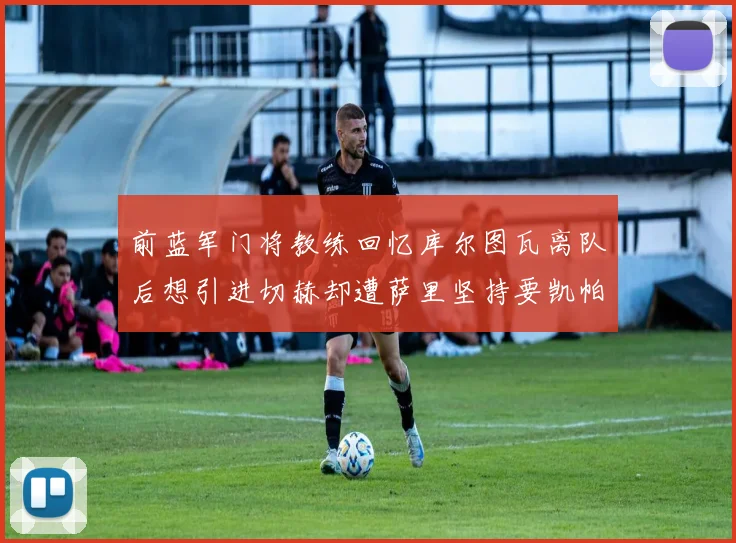 前蓝军门将教练回忆库尔图瓦离队后想引进切赫却遭萨里坚持要凯帕