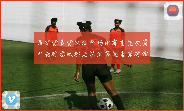 马宁背靠背执法两场比赛首先吹罚申花对蓉城然后执法苏超南京对常州