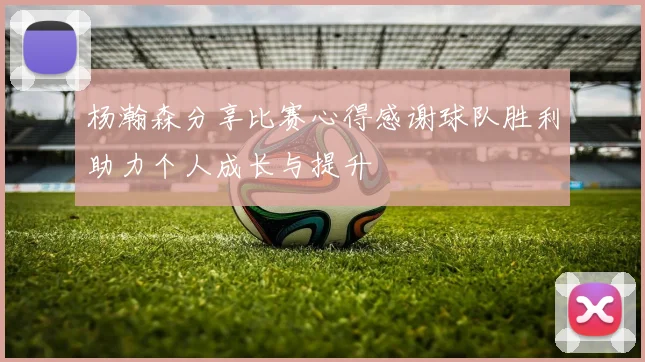 杨瀚森分享比赛心得感谢球队胜利助力个人成长与提升