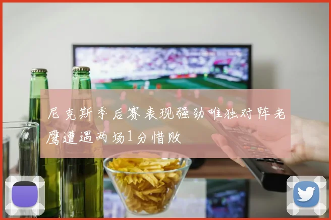 尼克斯季后赛表现强劲唯独对阵老鹰遭遇两场1分惜败