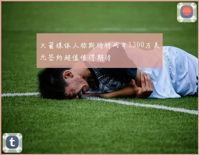 火箭媒体人称斯玛特两年1300万美元签约超值值得期待