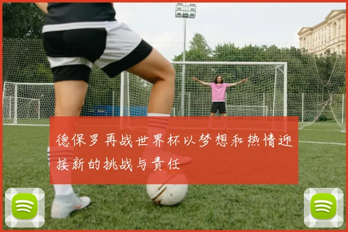 德保罗再战世界杯以梦想和热情迎接新的挑战与责任