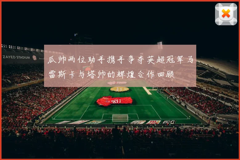 瓜帅两位助手携手争夺英超冠军马雷斯卡与塔帅的辉煌合作回顾