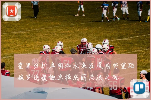 霍里分析库明加未来发展或将重蹈施罗德覆辙选择底薪流浪之路