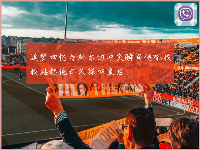 追梦回忆与科尔的冲突瞬间他吼我我站起他却又躲回桌后