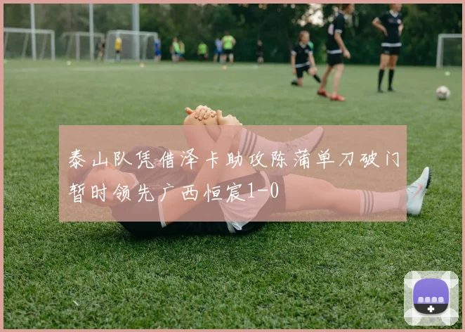 泰山队凭借泽卡助攻陈蒲单刀破门暂时领先广西恒宸1-0