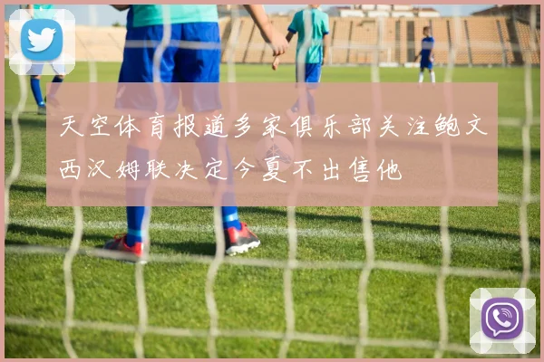 天空体育报道多家俱乐部关注鲍文西汉姆联决定今夏不出售他