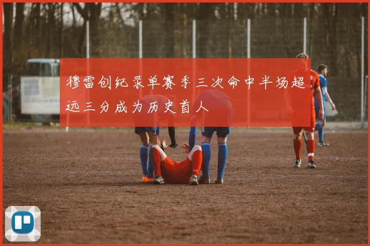 穆雷创纪录单赛季三次命中半场超远三分成为历史首人