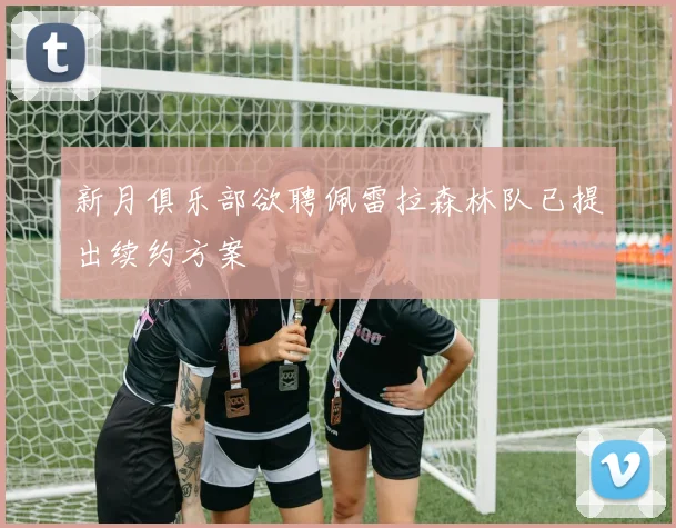 新月俱乐部欲聘佩雷拉森林队已提出续约方案