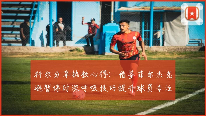 科尔分享执教心得：借鉴菲尔杰克逊暂停时深呼吸技巧提升球员专注力