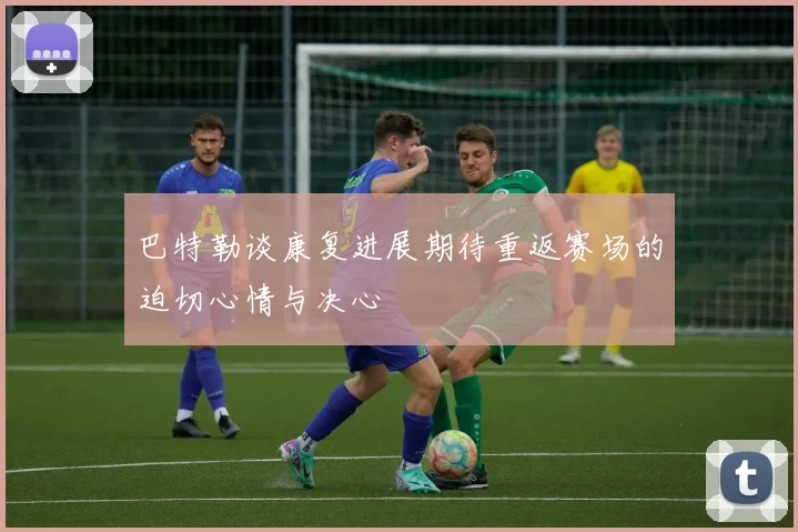 巴特勒谈康复进展期待重返赛场的迫切心情与决心