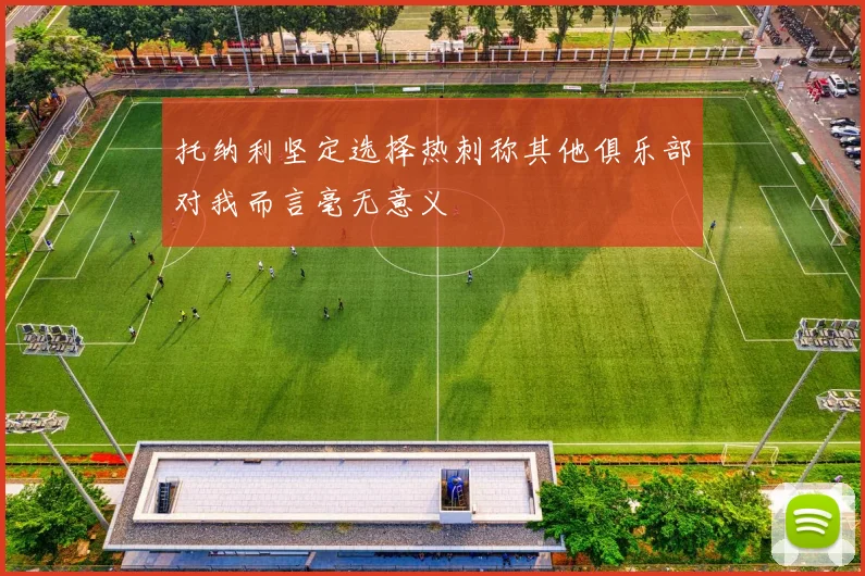 托纳利坚定选择热刺称其他俱乐部对我而言毫无意义