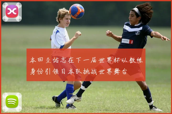 本田圭佑志在下一届世界杯以教练身份引领日本队挑战世界舞台