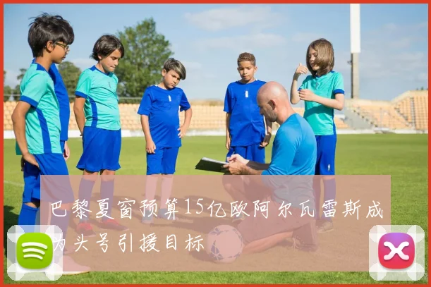 巴黎夏窗预算15亿欧阿尔瓦雷斯成为头号引援目标