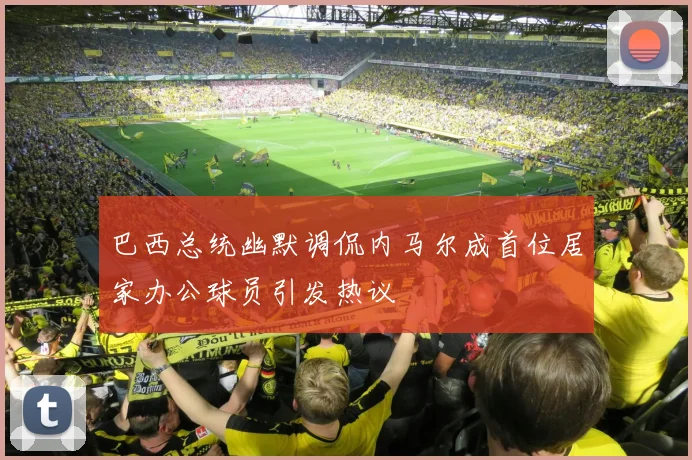 巴西总统幽默调侃内马尔成首位居家办公球员引发热议