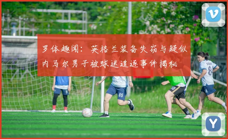 罗体趣闻：英格兰装备失窃与疑似内马尔男子被球迷追逐事件揭秘
