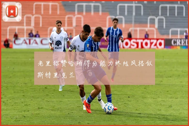 老里称赞哈珀得分能力终结风格似斯特里克兰