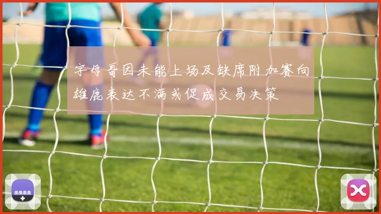 字母哥因未能上场及缺席附加赛向雄鹿表达不满或促成交易决策