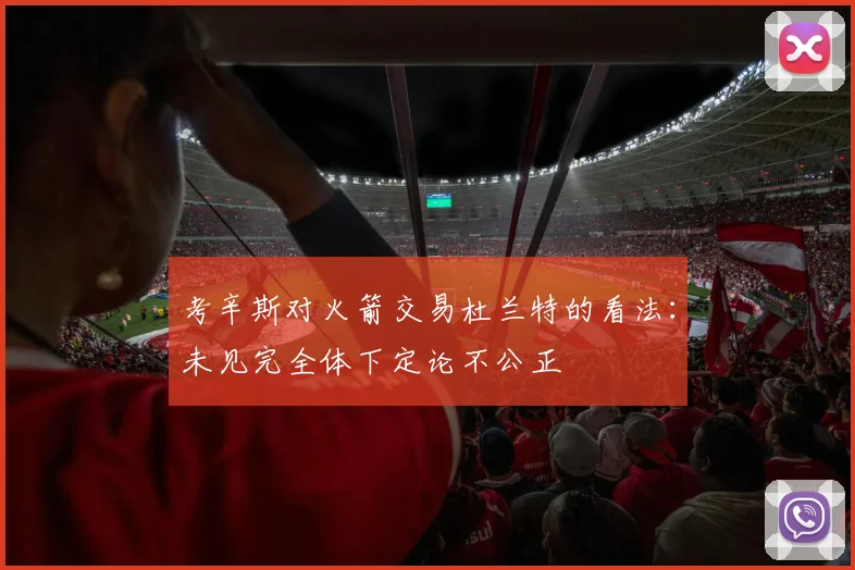 考辛斯对火箭交易杜兰特的看法：未见完全体下定论不公正