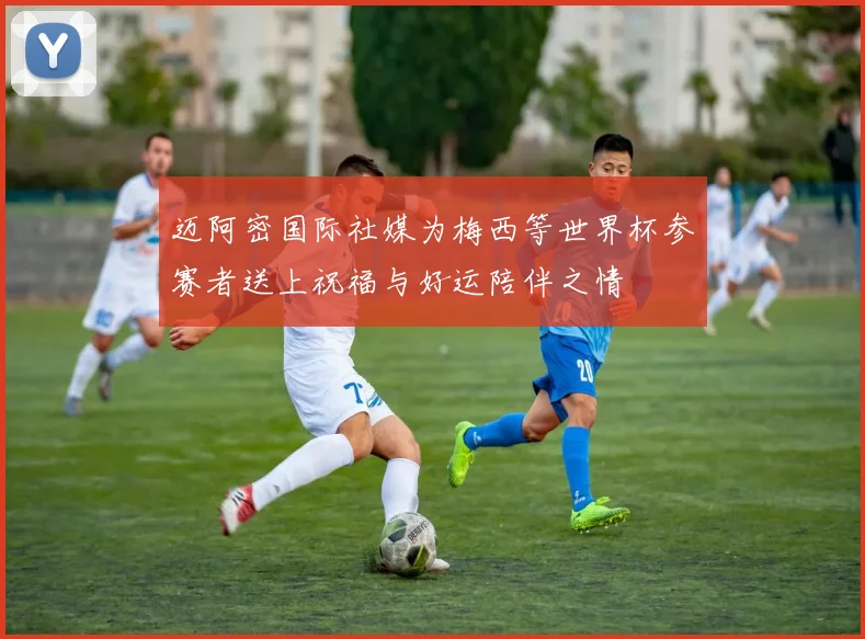迈阿密国际社媒为梅西等世界杯参赛者送上祝福与好运陪伴之情