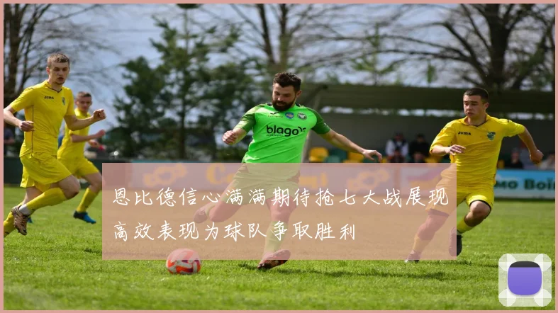 恩比德信心满满期待抢七大战展现高效表现为球队争取胜利